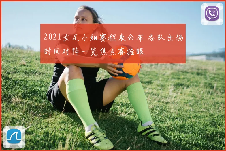2021女足小组赛程表公布 各队出场时间对阵一览焦点赛抢眼