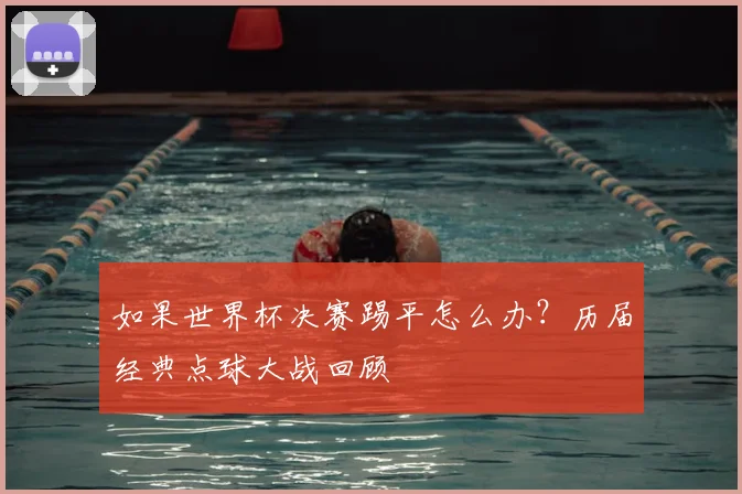 如果世界杯决赛踢平怎么办？历届经典点球大战回顾