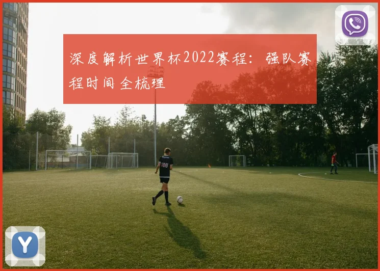 深度解析世界杯2022赛程：强队赛程时间全梳理