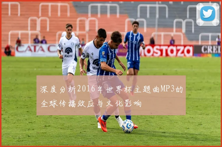 深度分析2016年世界杯主题曲MP3的全球传播效应与文化影响