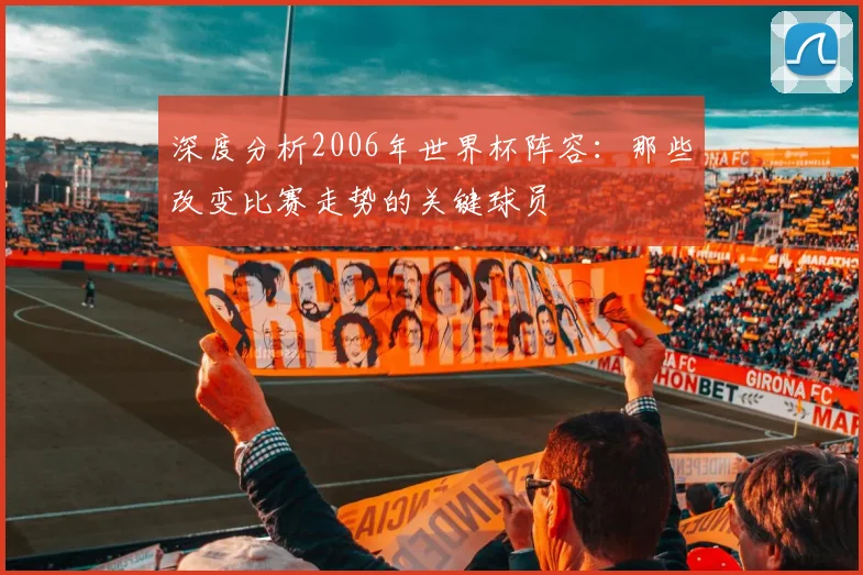 深度分析2006年世界杯阵容：那些改变比赛走势的关键球员
