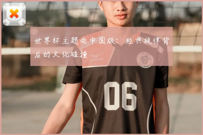 世界杯主题曲中国版：经典旋律背后的文化碰撞