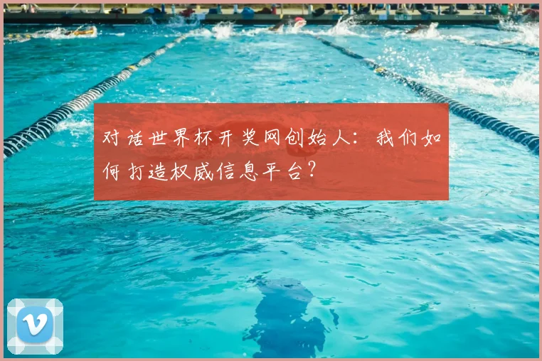 对话世界杯开奖网创始人：我们如何打造权威信息平台？