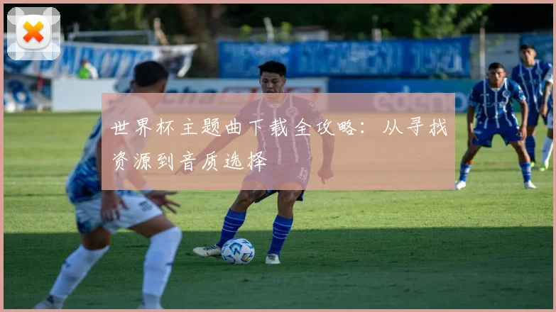 世界杯主题曲下载全攻略：从寻找资源到音质选择