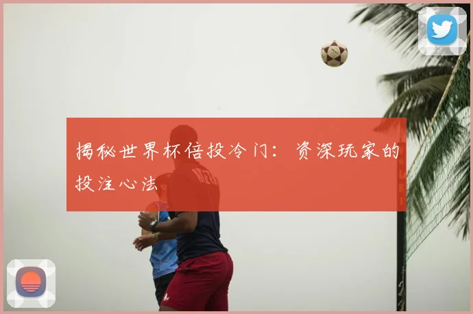 揭秘世界杯倍投冷门:资深玩家的投注心法