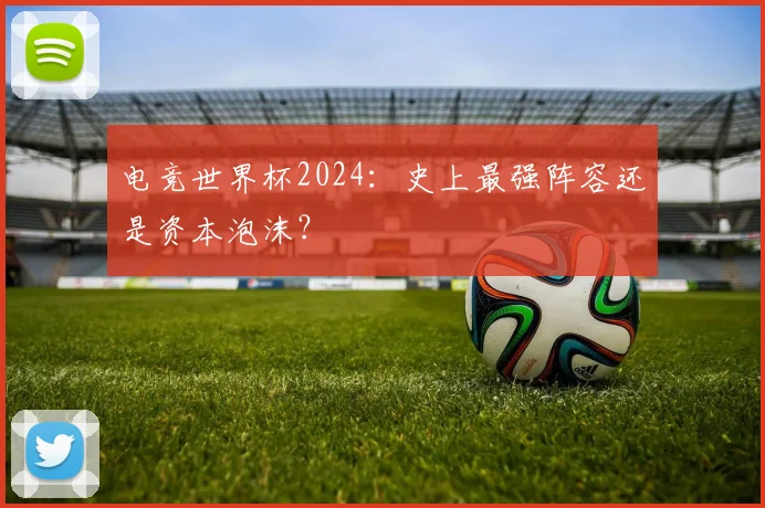 电竞世界杯2024:史上最强阵容还是资本泡沫?
