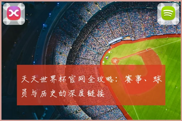 天天世界杯官网全攻略:赛事、球员与历史的深度链接