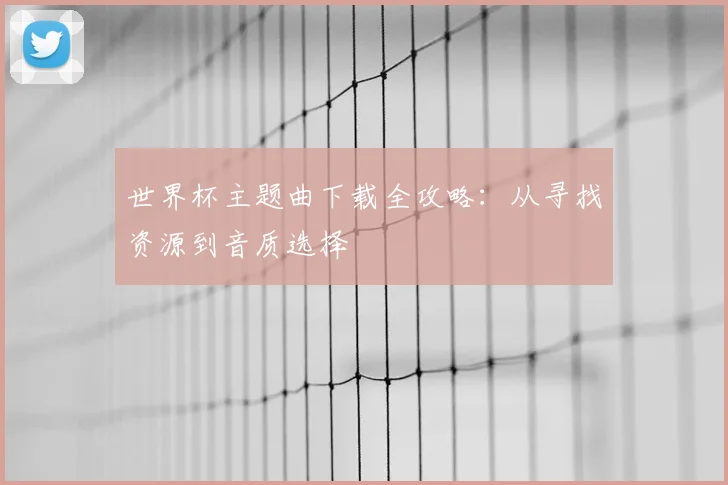 世界杯主题曲下载全攻略：从寻找资源到音质选择