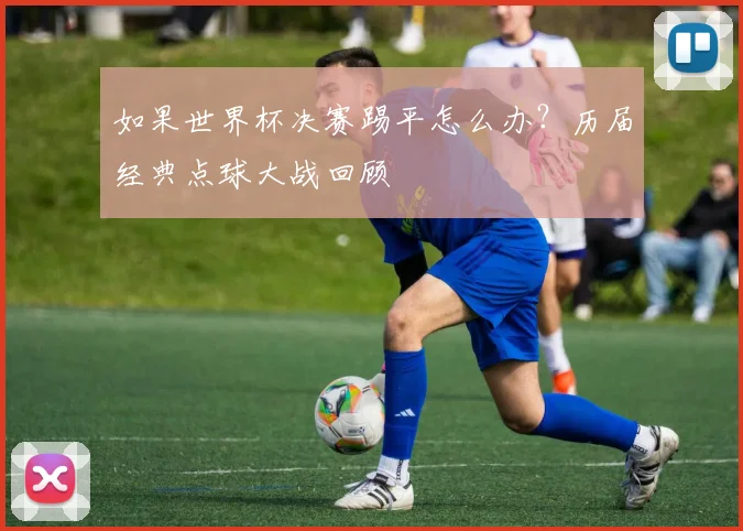 如果世界杯决赛踢平怎么办？历届经典点球大战回顾