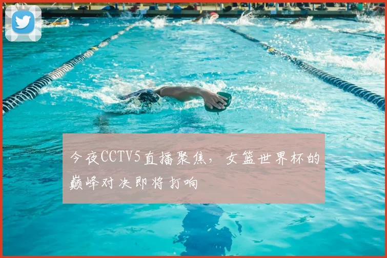 今夜CCTV5直播聚焦，女篮世界杯的巅峰对决即将打响