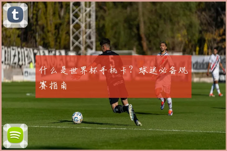 什么是世界杯手机卡？球迷必备观赛指南