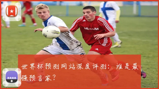 世界杯预测网站深度评测：谁是最强预言家？