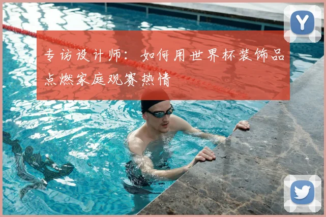 专访设计师：如何用世界杯装饰品点燃家庭观赛热情