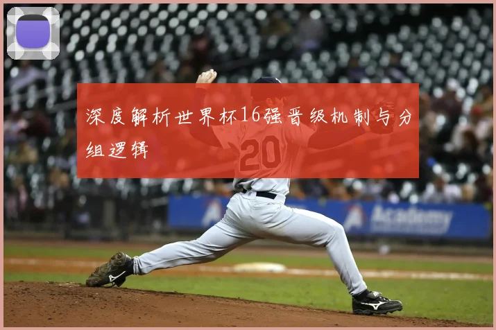 深度解析世界杯16强晋级机制与分组逻辑
