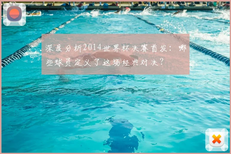 深度分析2014世界杯决赛首发：哪些球员定义了这场经典对决？