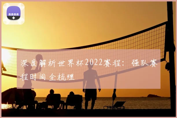 深度解析世界杯2022赛程：强队赛程时间全梳理