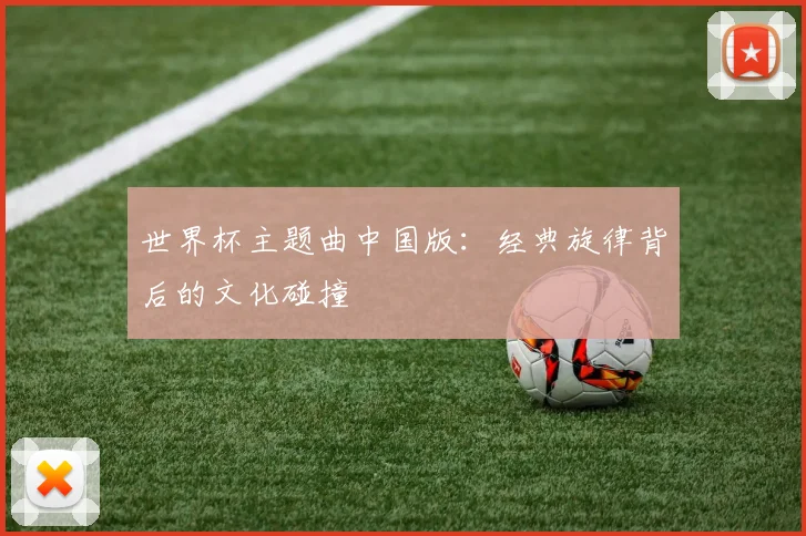 世界杯主题曲中国版：经典旋律背后的文化碰撞