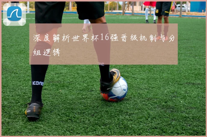 深度解析世界杯16强晋级机制与分组逻辑
