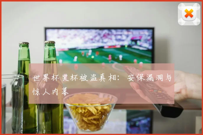 世界杯奖杯被盗真相：安保漏洞与惊人内幕