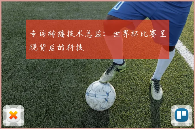 专访转播技术总监：世界杯比赛呈现背后的科技